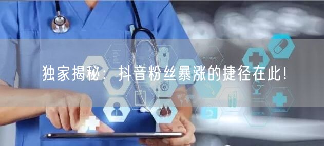 独家揭秘：抖音粉丝暴涨的捷径在此！