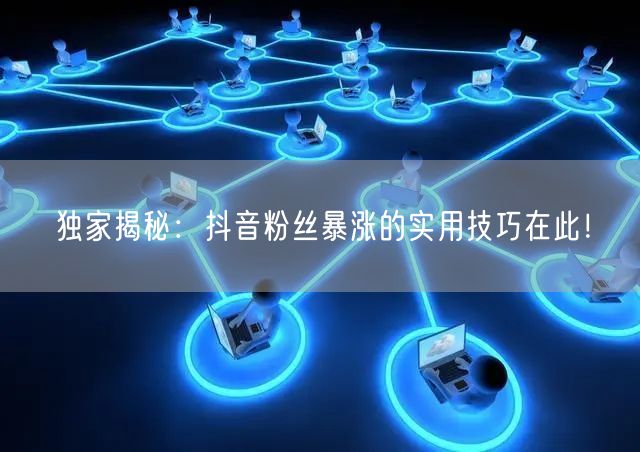 独家揭秘：抖音粉丝暴涨的实用技巧在此！