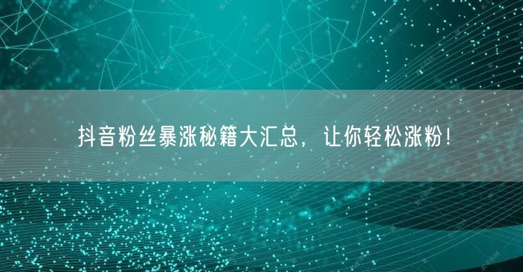 抖音粉丝暴涨秘籍大汇总，让你轻松涨粉！