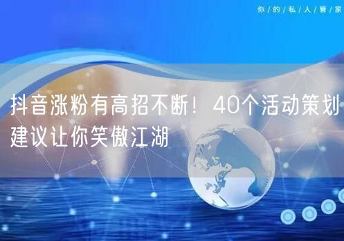 抖音涨粉有高招不断！40个活动策划建议让你笑傲江湖