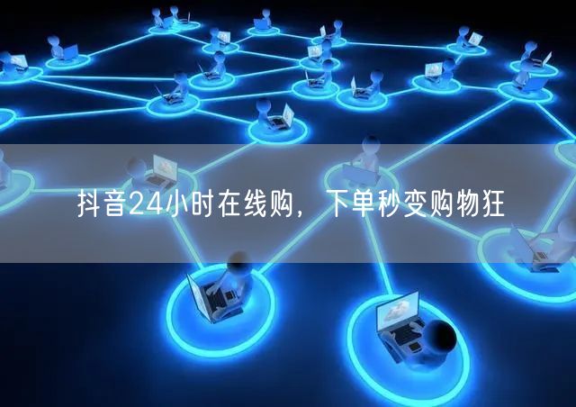 抖音24小时在线购，下单秒变购物狂