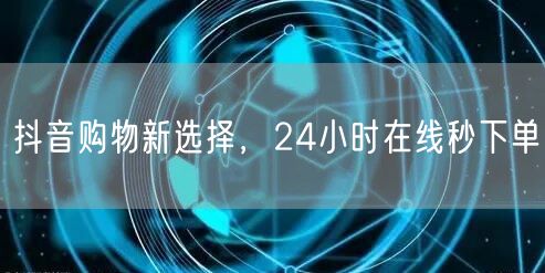 抖音购物新选择，24小时在线秒下单