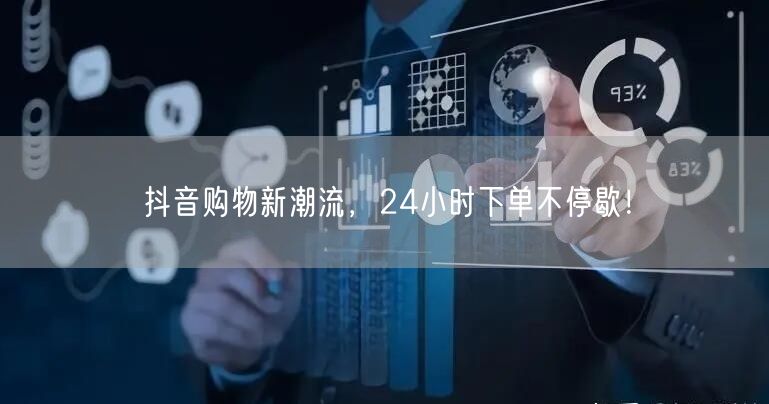 抖音购物新潮流，24小时下单不停歇！