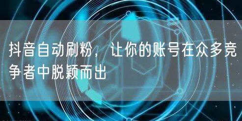 抖音自动刷粉，让你的账号在众多竞争者中脱颖而出