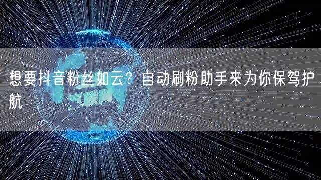 想要抖音粉丝如云？自动刷粉助手来为你保驾护航