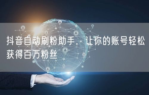 抖音自动刷粉助手，让你的账号轻松获得百万粉丝