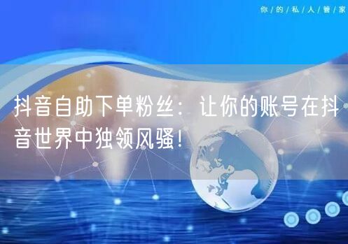 抖音自助下单粉丝：让你的账号在抖音世界中独领风骚！