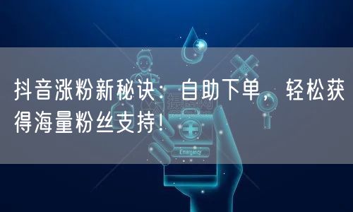 抖音涨粉新秘诀：自助下单，轻松获得海量粉丝支持！