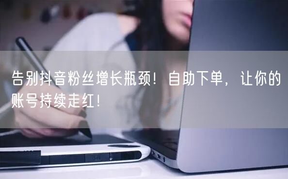 告别抖音粉丝增长瓶颈！自助下单，让你的账号持续走红！