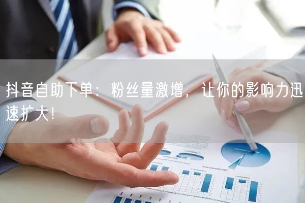 抖音自助下单：粉丝量激增，让你的影响力迅速扩大！