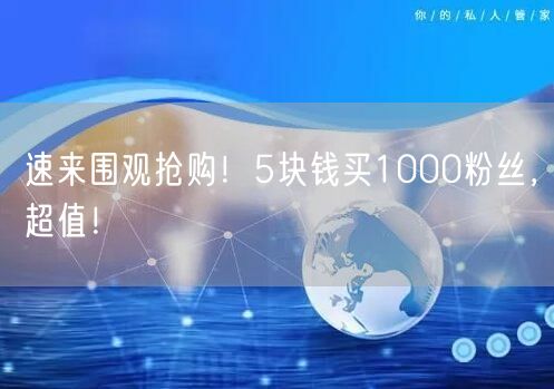 速来围观抢购！5块钱买1000粉丝，超值！