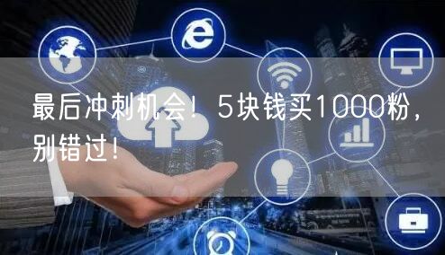 最后冲刺机会！5块钱买1000粉，别错过！