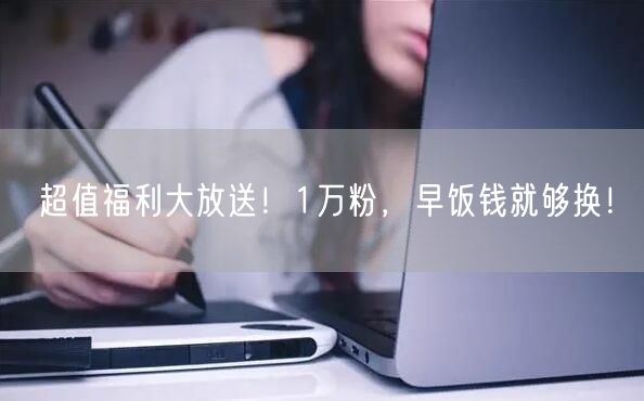超值福利大放送！1万粉，早饭钱就够换！