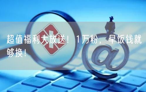 超值福利大放送！1万粉，早饭钱就够换！