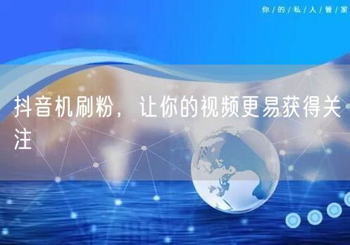 抖音机刷粉，让你的视频更易获得关注