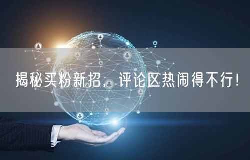 揭秘买粉新招，评论区热闹得不行！