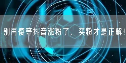 别再傻等抖音涨粉了，买粉才是正解！