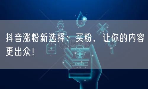 抖音涨粉新选择：买粉，让你的内容更出众！