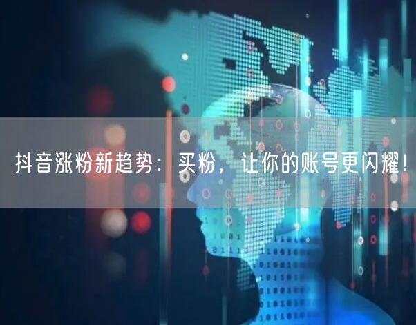 抖音涨粉新趋势：买粉，让你的账号更闪耀！