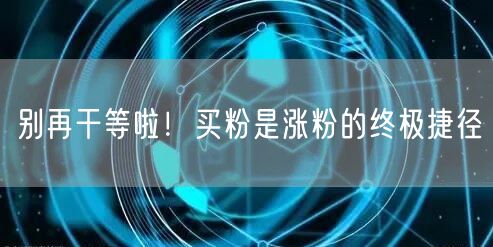 别再干等啦！买粉是涨粉的终极捷径