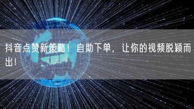 抖音点赞新策略！自助下单，让你的视频脱颖而出！