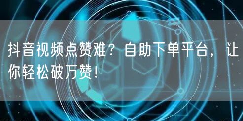 抖音视频点赞难？自助下单平台，让你轻松破万赞！