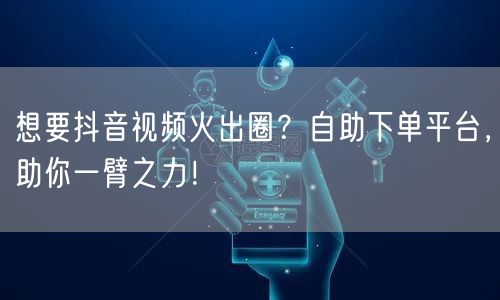 想要抖音视频火出圈？自助下单平台，助你一臂之力！