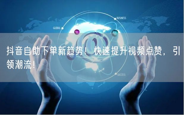 抖音自助下单新趋势！快速提升视频点赞，引领潮流！
