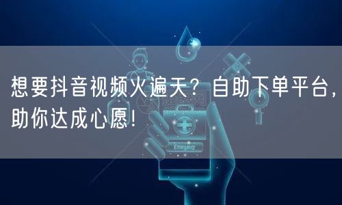 想要抖音视频火遍天？自助下单平台，助你达成心愿！