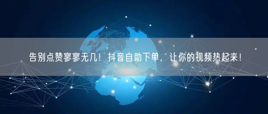 告别点赞寥寥无几！抖音自助下单，让你的视频热起来！