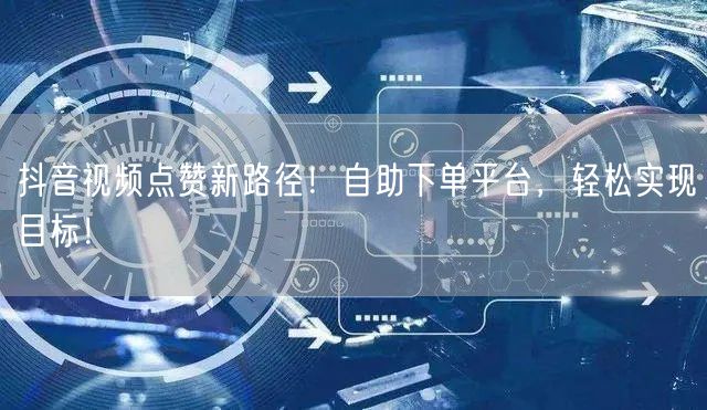 抖音视频点赞新路径！自助下单平台，轻松实现目标！