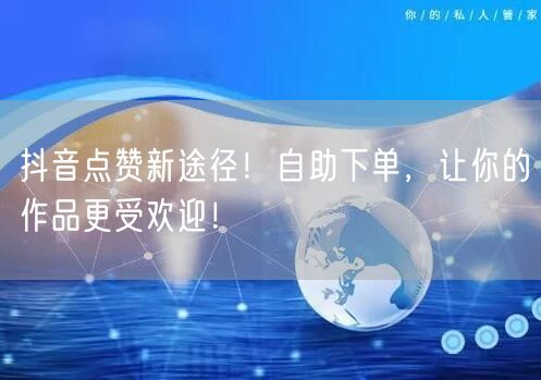 抖音点赞新途径！自助下单，让你的作品更受欢迎！