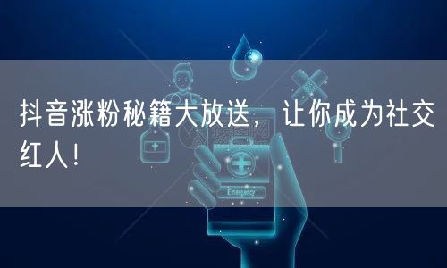 抖音涨粉秘籍大放送，让你成为社交红人！