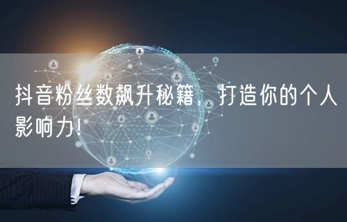 抖音粉丝数飙升秘籍，打造你的个人影响力！