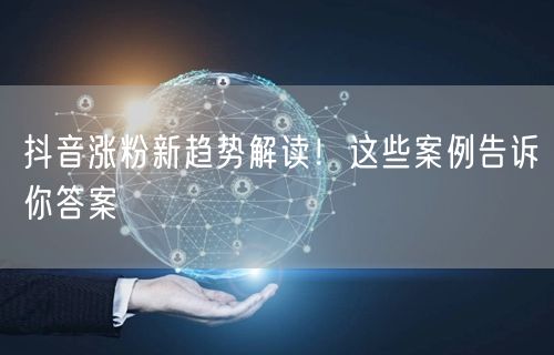 抖音涨粉新趋势解读！这些案例告诉你答案