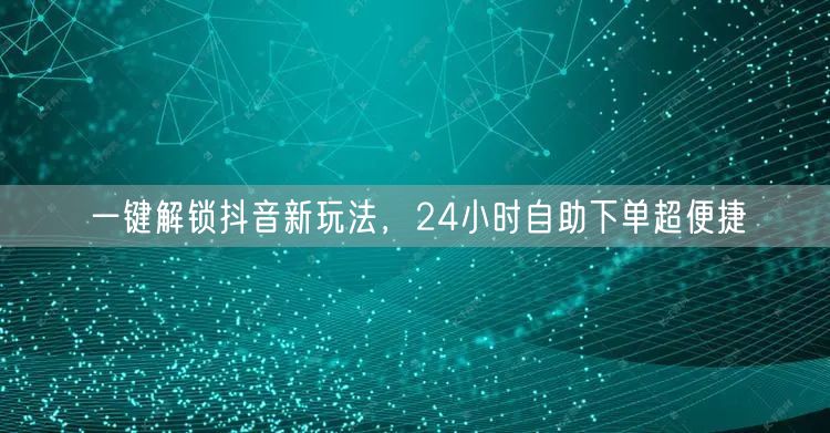 一键解锁抖音新玩法，24小时自助下单超便捷