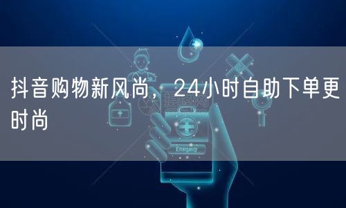 抖音购物新风尚，24小时自助下单更时尚