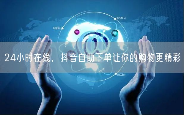 24小时在线，抖音自助下单让你的购物更精彩