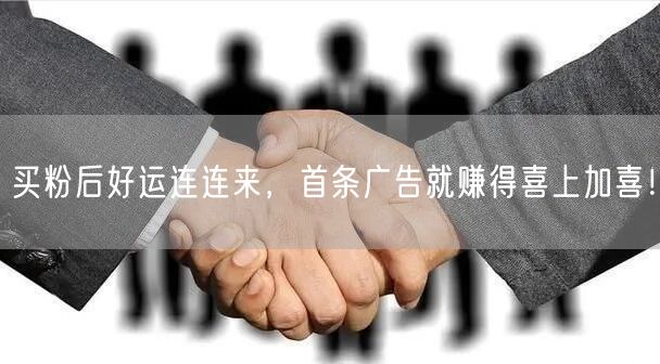 买粉后好运连连来，首条广告就赚得喜上加喜！
