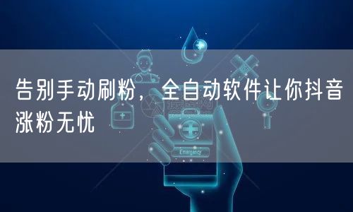 告别手动刷粉，全自动软件让你抖音涨粉无忧