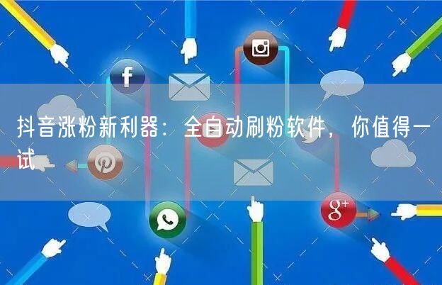 抖音涨粉新利器：全自动刷粉软件，你值得一试
