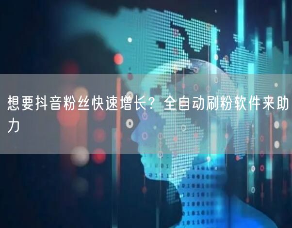 想要抖音粉丝快速增长？全自动刷粉软件来助力
