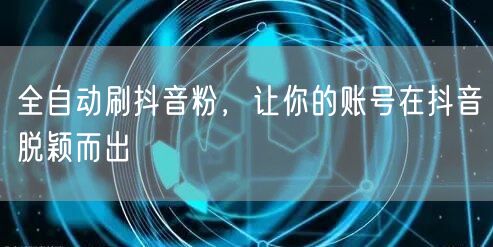 全自动刷抖音粉，让你的账号在抖音脱颖而出