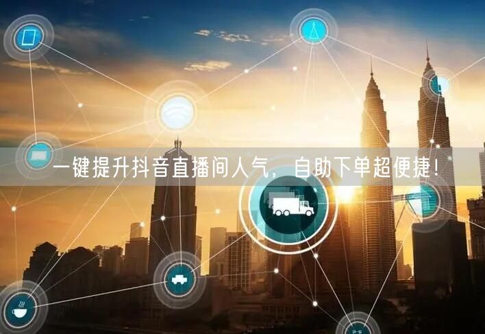 一键提升抖音直播间人气，自助下单超便捷！