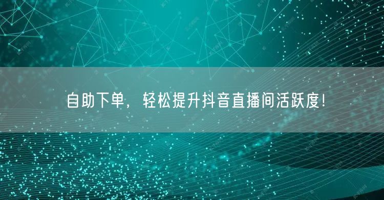 自助下单，轻松提升抖音直播间活跃度！