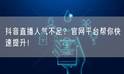 抖音直播人气不足？官网平台帮你快速提升！