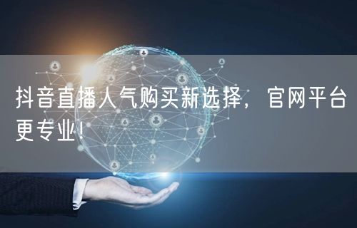 抖音直播人气购买新选择，官网平台更专业！