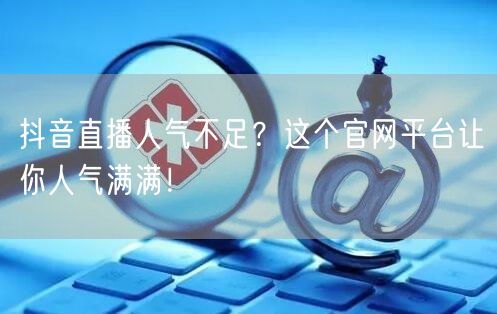 抖音直播人气不足？这个官网平台让你人气满满！