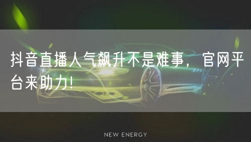 抖音直播人气飙升不是难事，官网平台来助力！