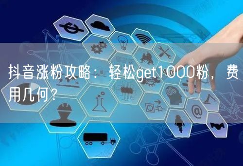 抖音涨粉攻略：轻松get1000粉，费用几何？